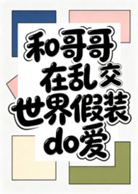 和哥哥在乱交世界里假装do爱