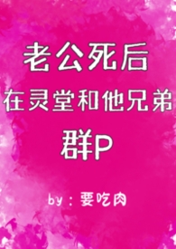 老公死后在灵堂和他兄弟群p（1vn）（二）