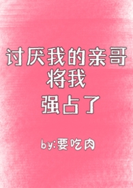 讨厌我的亲哥将我强占了